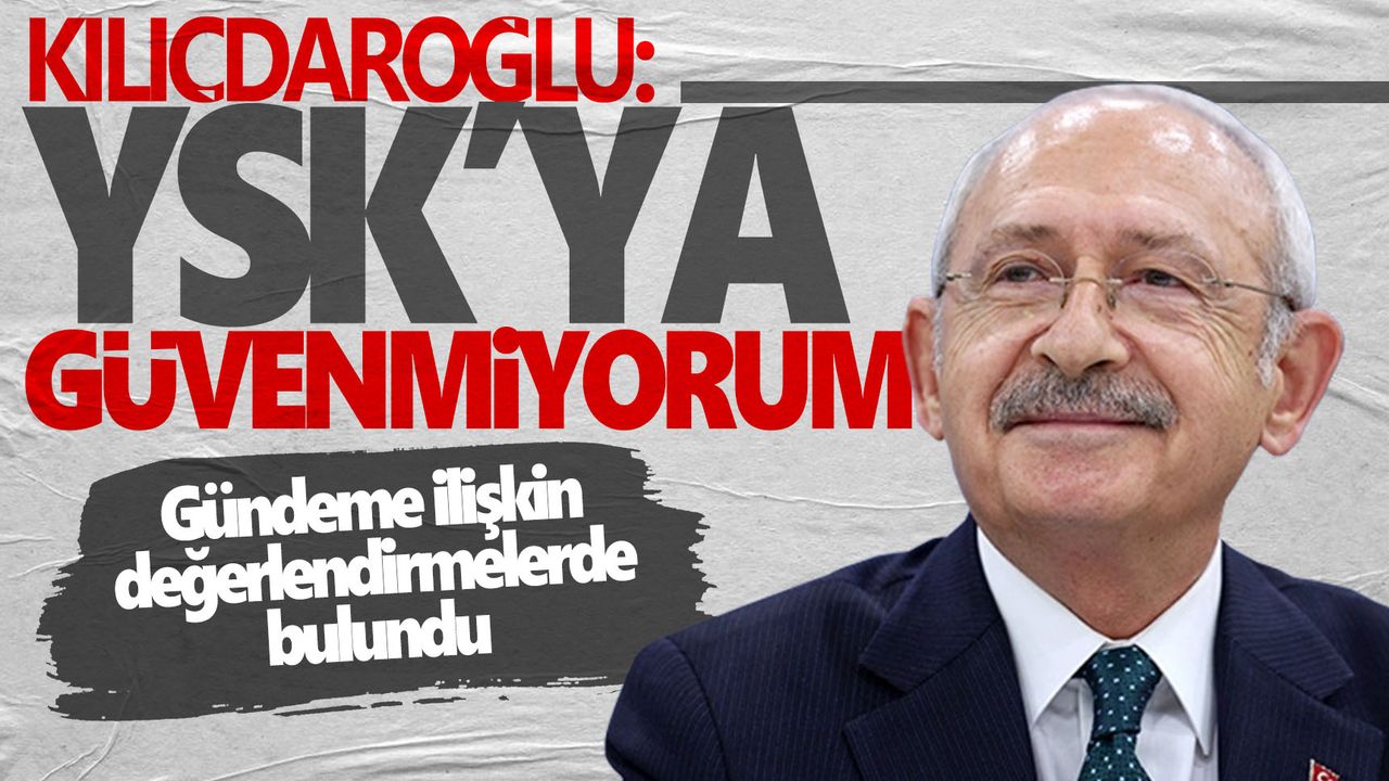 Kılıçdaroğlu: YSK'ya güvenmediğimi sağır sultan duydu