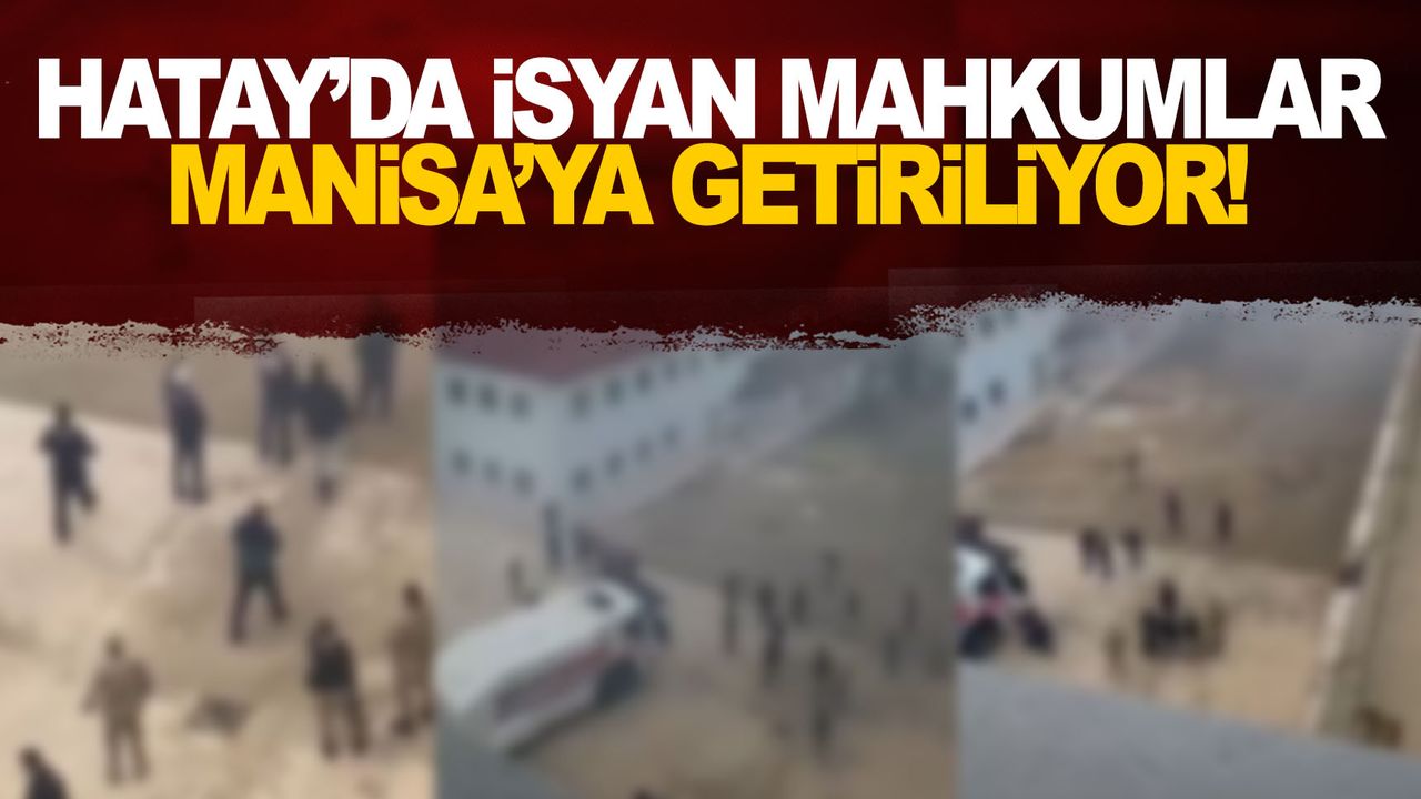 Hatay'da isyan çıkaran mahkumlar Manisa'ya getiriliyor!