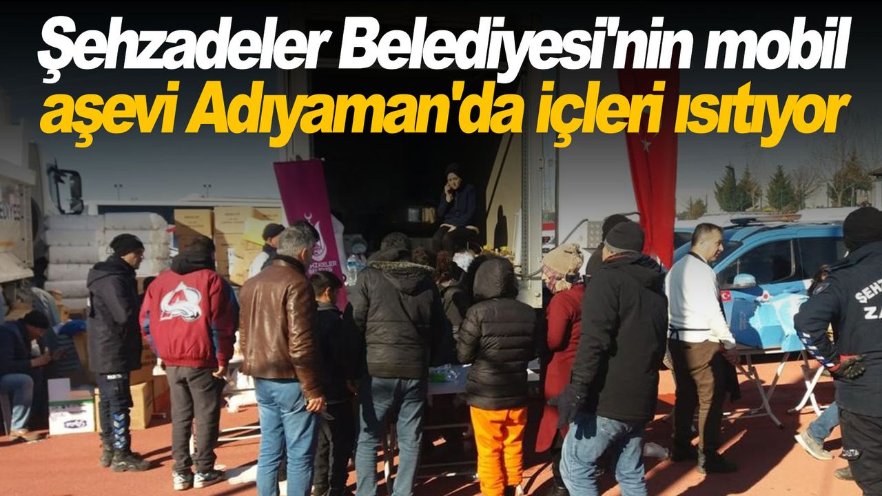 Şehzadeler Belediyesi'nin mobil aşevi Adıyaman'da içleri ısıtıyor