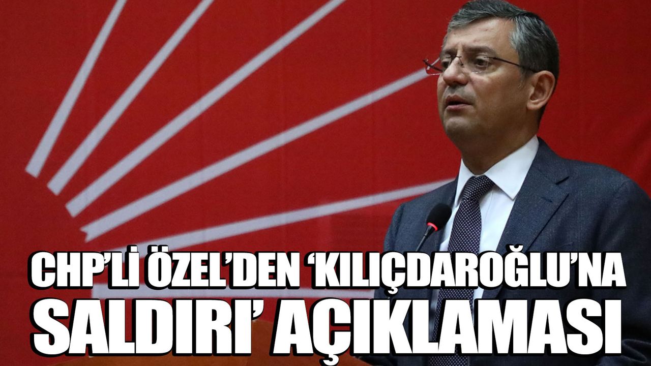 CHP’li Özel’den ‘Kılıçdaroğlu’na saldırı’ açıklaması