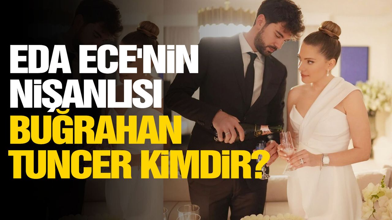 Eda Ece'nin nişanlısı Buğrahan Tuncer kimdir?
