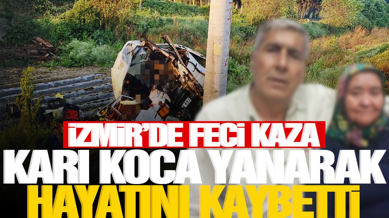 İzmir’de feci kaza! Karı koca yanarak hayatını kaybetti