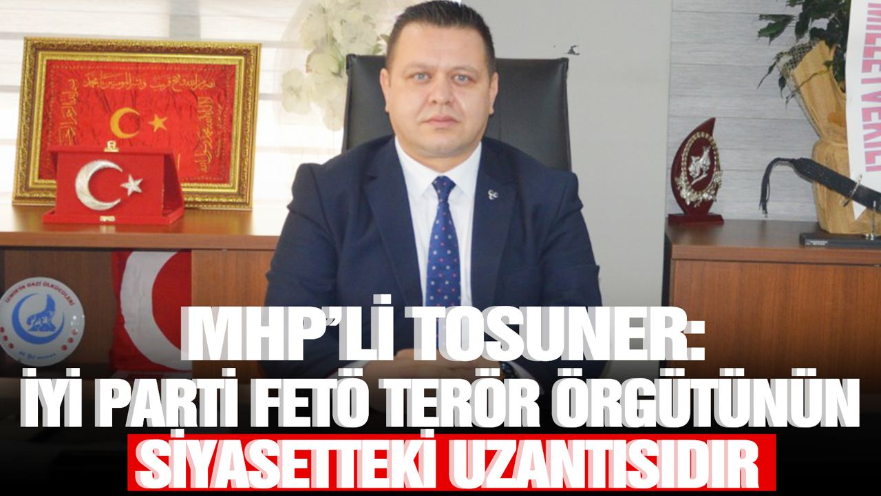 MHP’li Cüneyt Tosuner: İYİ Parti, FETÖ terör örgütünün siyasetteki uzantısıdır