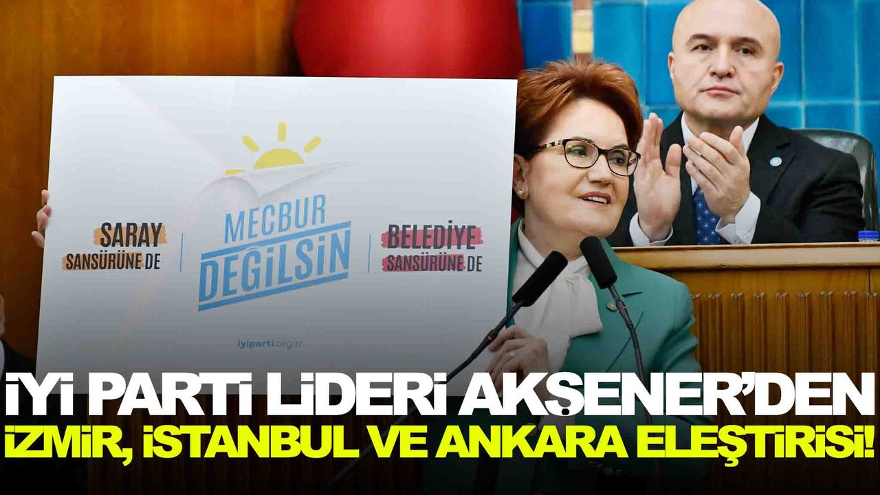 İYİ Parti lideri Akşener’den İzmir, İstanbul ve Ankara eleştirisi!