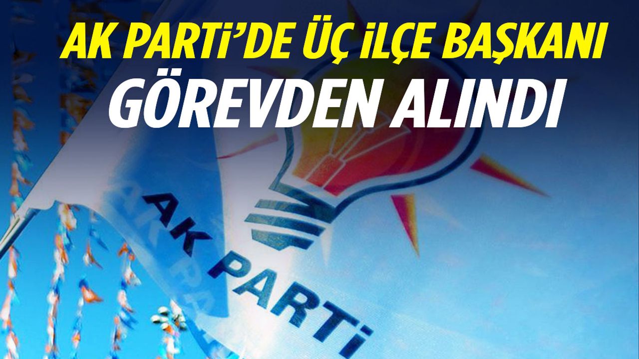AK Parti’de üç ilçe başkanı görevden alındı!