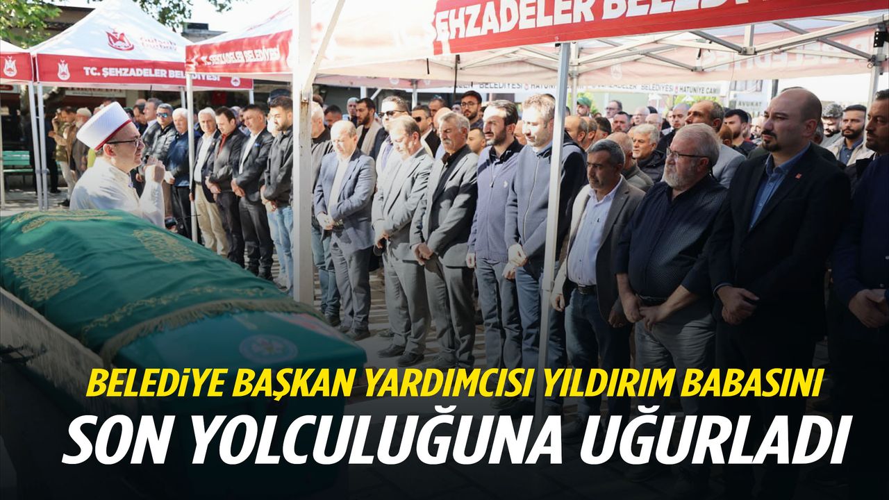 Şehzadeler Belediye Başkan Yardımcısı Yıldırım’ın babası toprağa verildi