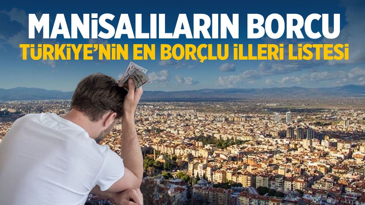 Manisalıların borcu ortaya çıktı! Türkiye’nin en borçlu illeri listesi