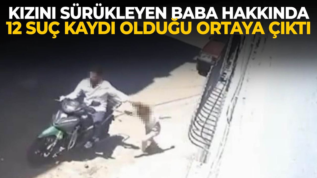 Kızını sürükleyen baba hakkında 12 suç kaydı olduğu ortaya ç