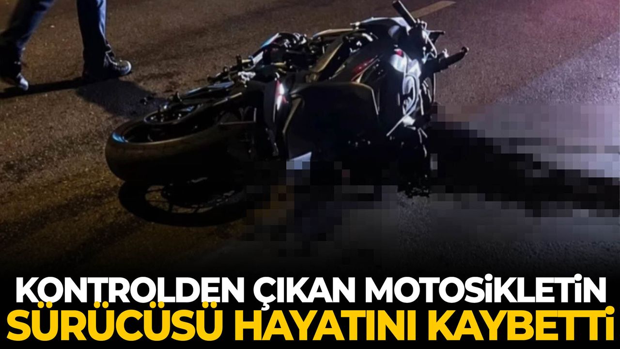 Kontrolden çıkan motosikletin sürücüsü hayatını kaybetti