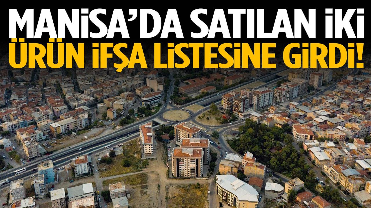 Manisa’da satılan iki ürün ifşa listesine girdi!