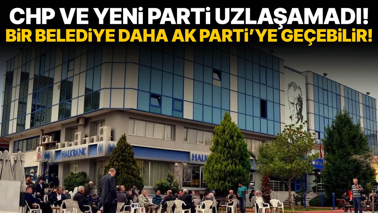 CHP ve YENİ Parti uzlaşamadı! Bir belediye daha AK Parti’ye geçebilir!