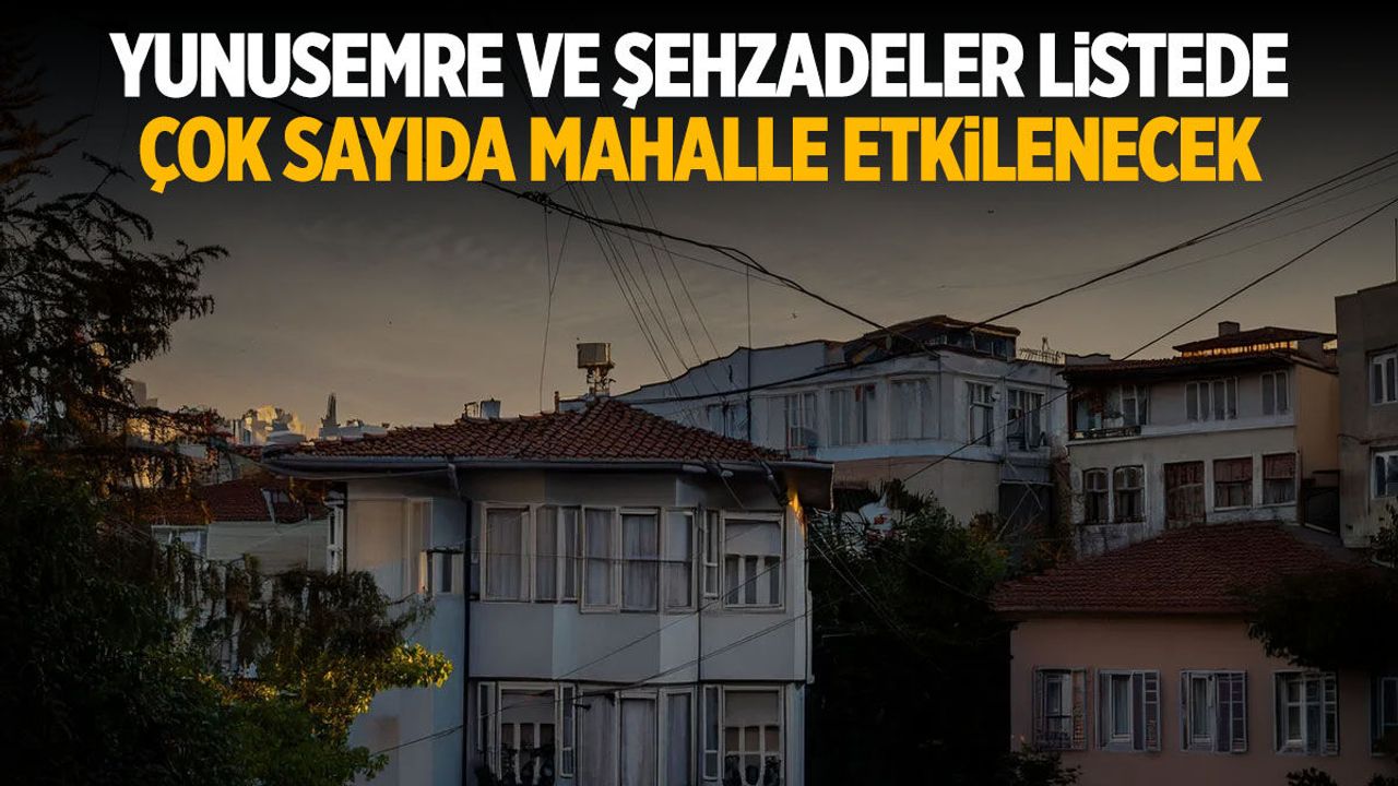 Yunusemre ve Şehzadeler listede... Çok sayıda mahalle etkilenecek