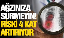 Ağzınıza sürmeyin! Riski 4 kat artırıyor