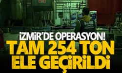 İzmir’de operasyon! Tam 254 ton ele geçirildi!
