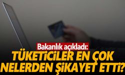 Bakanlık en çok şikayet edilenleri duyurdu! Tüketiciler en çok nelerden şikayetçi?