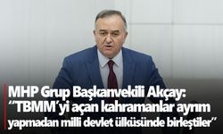 MHP Grup Başkanvekili Akçay: “TBMM’yi açan kahramanlar ayrım yapmadan milli devlet ülküsünde birleştiler”