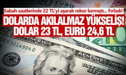Dolarda akılalmaz yükseliş! Dolar 23 TL, Euro 24,6 TL