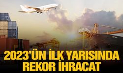 2023’ün ilk yarısında rekor ihracat