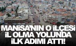 Manisa’nın o ilçesi, il olma yolunda ilk adımı attı!