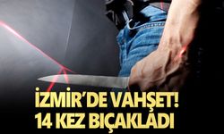 İzmir’de vahşet! 14 kez bıçakladı