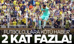 Futbolculara kötü haber... 2 kat artıyor