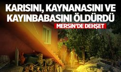 Mersin'de dehşet: Karısını, kaynanasını ve kayınbabasını öldürdü