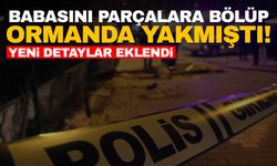 Edirne’de babasının cesedini parçalayıp, ormanda yakmıştı! Yeni detaylar eklendi!