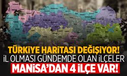 Türkiye haritası değişiyor! Manisa’dan 4 ilçe dikkat çekti!