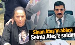 Sinan Ateş’in ablası Selma Ateş saldırıya uğradı!