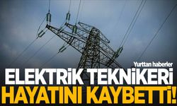 Elektrik Teknikeri akıma kapılarak hayatını kaybetti