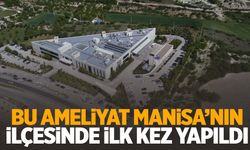 Bu ameliyat Manisa’nın ilçesinde ilk kez yapıldı!