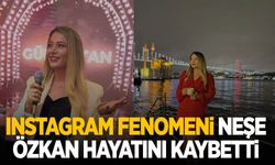 Instagram fenomeni Neşe Özkan hayatını kaybetti