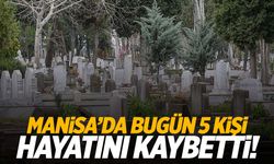 Manisa’da bugün 5 kişi yaşamını yitirdi!