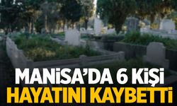 Manisa’da bugün 6 kişi hayatını kaybetti!