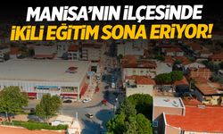 Manisa’nın ilçesinde ikili eğitim sona eriyor!