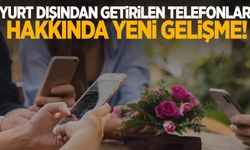 Yurt dışından getirilen telefonlar hakkında yeni gelişme!