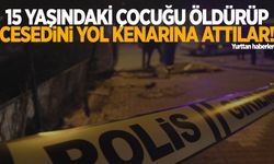 15 yaşındaki çocuğu öldürüp cesedini yol kenarına attılar!