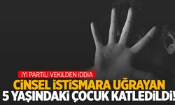 İYİ Partili vekilden mide bulandıran iddia! 5 yaşındaki çocuğa tecavüz edip boğarak öldürdüler!