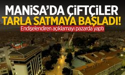 Manisa’da çiftçiler tarla satmaya başladı!