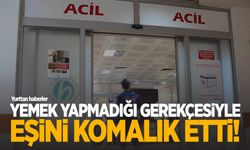 Eşini yemek yapmadığı gerekçesiyle komalık etti