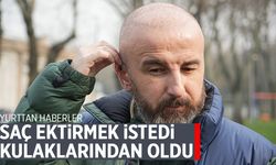 Saç ektirmek istedi... Kulaklarından oldu!