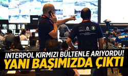 Interpol kırmızı bültenle arıyordu! Yanı başımızda çıktı…