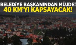 Belediye başkanı duyurdu! 40 km’yi kapsayacak…