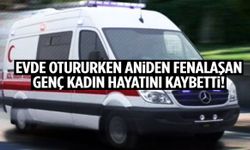 Evde otururken aniden fenalaşan genç kadın hayatını kaybetti