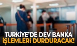 Türkiye’de dev banka işlemlerini durduruyor