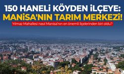 150 haneli köyden ilçeye dönüşen Manisa'nın tarım merkezi!