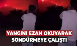 Yangını ezan okuyarak söndürmeye çalıştı!