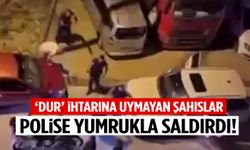 ‘Dur’ ihtarına uymayan şahıslar polise yumrukla saldırdı!
