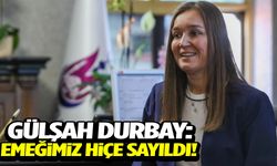 Gülşah Durbay: Emeğimiz hiçe sayıldı!