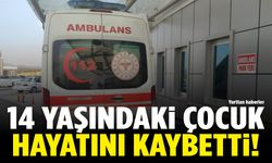 14 yaşındaki çocuk hayatını kaybetti